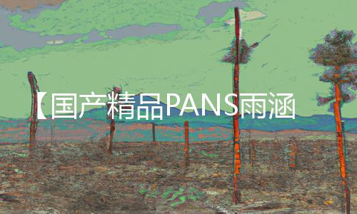 【国产精品PANS雨涵私拍】带你探寻正能量的手游教程和游戏攻略！