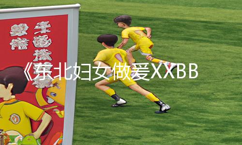 《东北妇女做爰XXBB！手游教程APP下载，游戏攻略全攻略！》