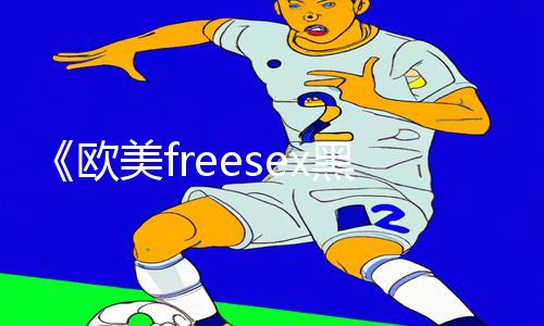 《欧美freesex黑人又粗又大最新手游攻略，让你轻松通关！》