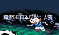 探索BD日本电影：人妻被下春药引发的情感冲击，手游教程带来正能量